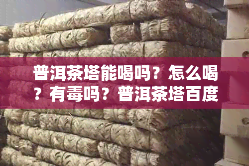 普洱茶塔能喝吗?怎么喝?有吗?普洱茶塔百度百科