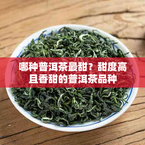 哪种普洱茶最甜?甜度高且香甜的普洱茶品种