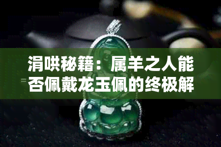 涓哄秘籍：属羊之人能否佩戴龙玉佩的终极解答