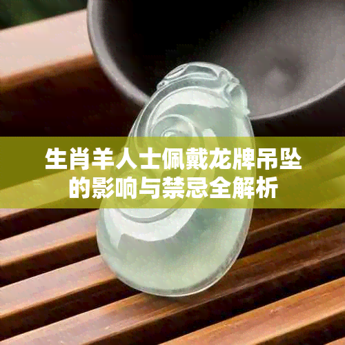 生肖羊人士佩戴龙牌吊坠的影响与禁忌全解析