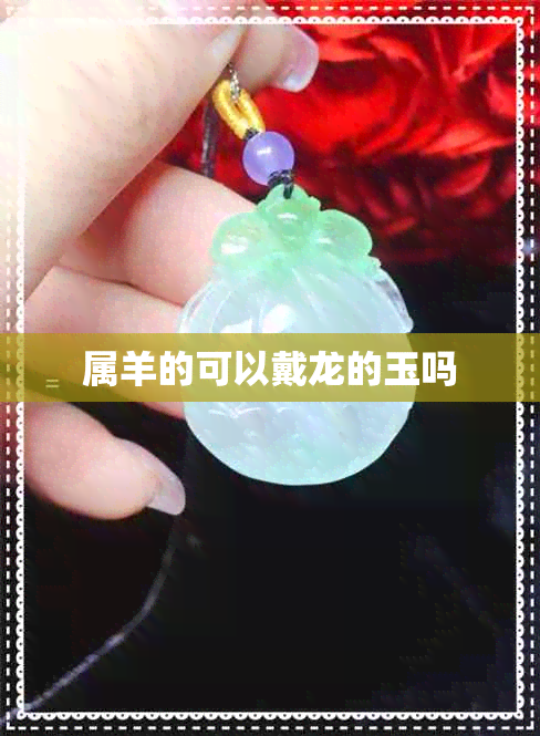 属羊的可以戴龙的玉吗 属羊的可以戴龙的玉吗