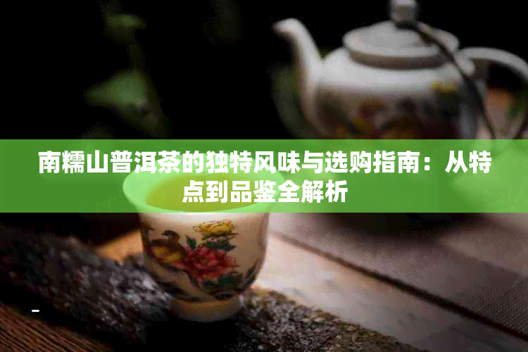 南糯山普洱茶的独特风味与选购指南:从特点到品鉴全解析