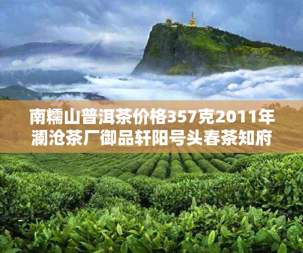 南糯山普洱茶价格357克2011年澜沧茶厂御品轩阳号头春茶知府售价