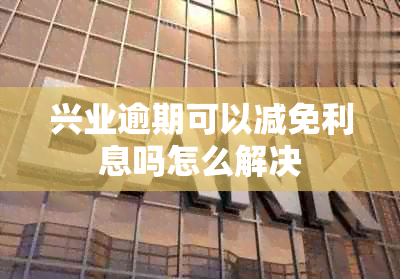 兴业逾期可以减免利息吗怎么解决