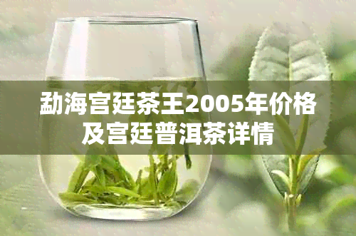 勐海宫廷茶王2005年价格及宫廷普洱茶详情