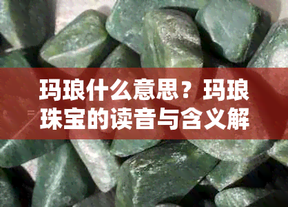 玛琅什么意思?玛琅珠宝的读音与含义解析