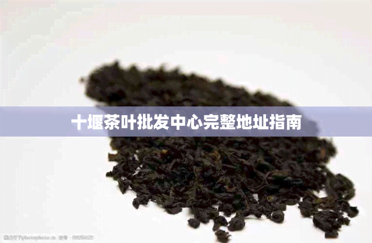 十堰茶叶批发中心完整地址指南