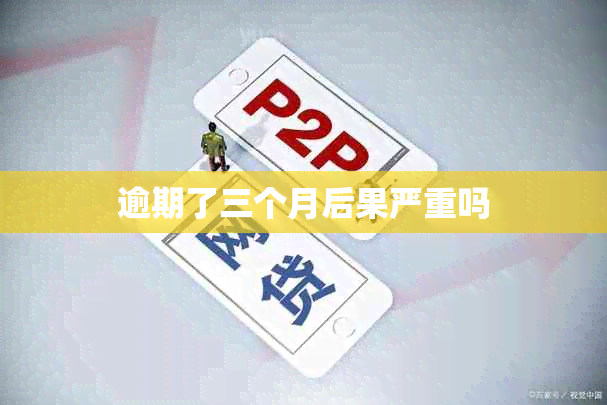 逾期了三个月后果严重吗