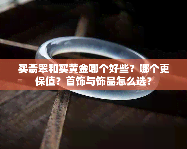 买翡翠和买黄金哪个好些?哪个更保值?首饰与饰品怎么选?
