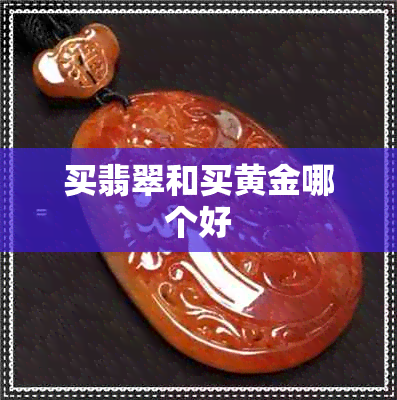 买翡翠和买黄金哪个好 买翡翠和买黄金哪个好