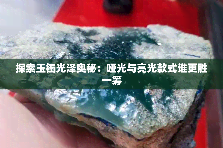 探索玉镯光泽奥秘：哑光与亮光款式谁更胜一筹