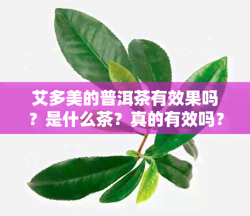 艾多美的普洱茶有效果吗?是什么茶?真的有效吗?