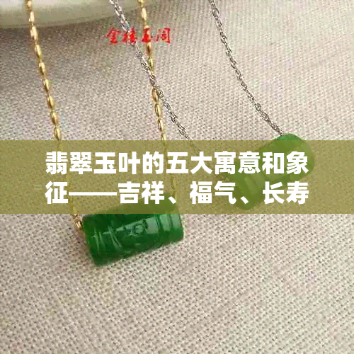 翡翠玉叶的五大寓意和象征——吉祥、福气、长寿、平安、好运