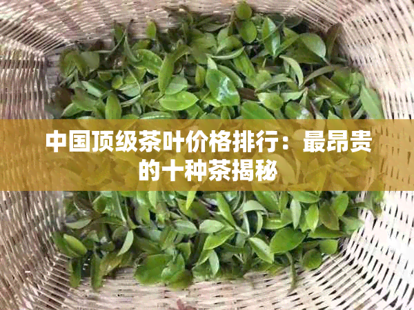 中国顶级茶叶价格排行：最昂贵的十种茶揭秘