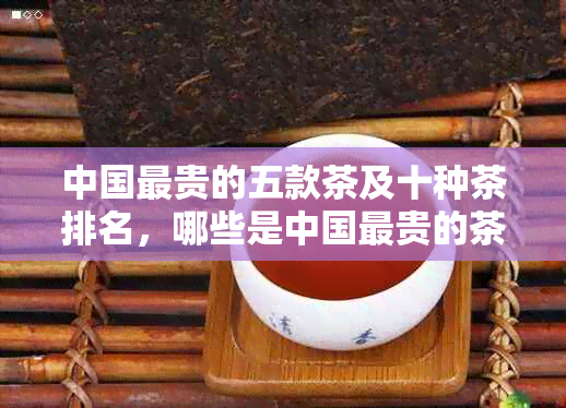 中国最贵的五款茶及十种茶排名，哪些是中国最贵的茶？