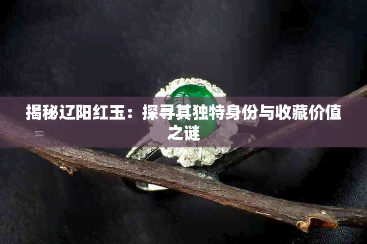 揭秘辽阳红玉:探寻其独特身份与收藏价值之谜