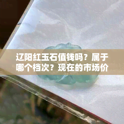 辽阳红玉石值钱吗?属于哪个档次?现在的市场价值如何?