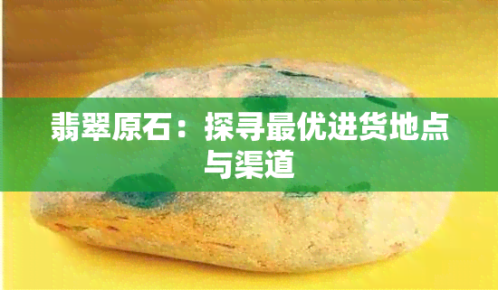 翡翠原石：探寻更优进货地点与渠道