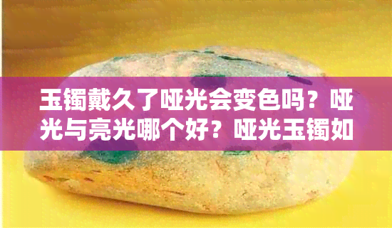 玉镯戴久了哑光会变色吗？哑光与亮光哪个好？哑光玉镯如何保养？