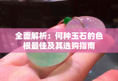 全面解析：何种玉石的色根更佳及其选购指南