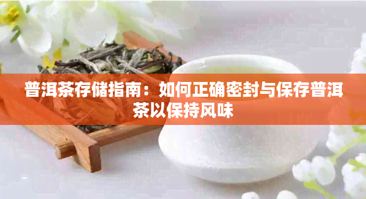 普洱茶存储指南:如何正确密封与保存普洱茶以保持风味
