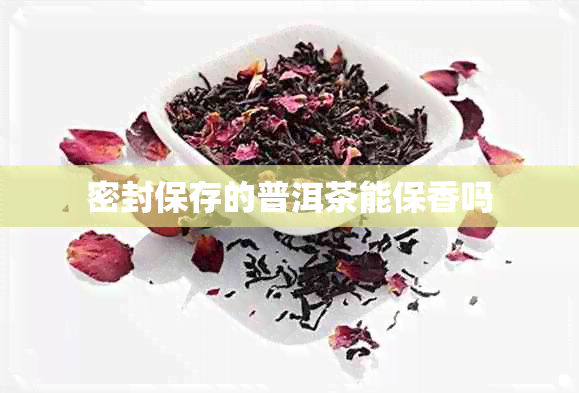 密封保存的普洱茶能保香吗 密封保存的普洱茶能保香吗