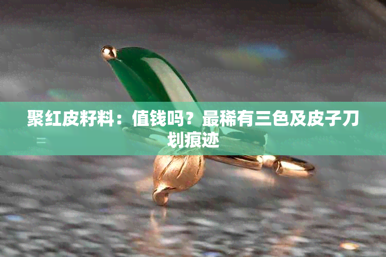 聚红皮籽料:值钱吗?最稀有三色及皮子刀划痕迹