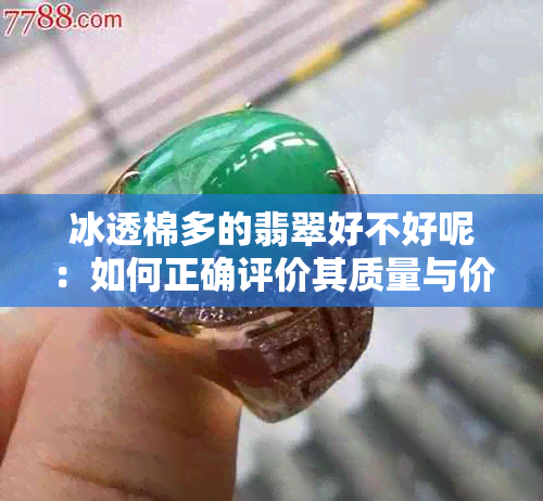 冰透棉多的翡翠好不好呢:如何正确评价其质量与价值