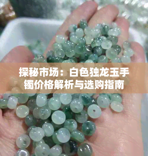 探秘市场：白色独龙玉手镯价格解析与选购指南