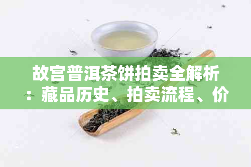 故宫普洱茶饼拍卖全解析:藏品历史、拍卖流程、价值评估与收藏指南