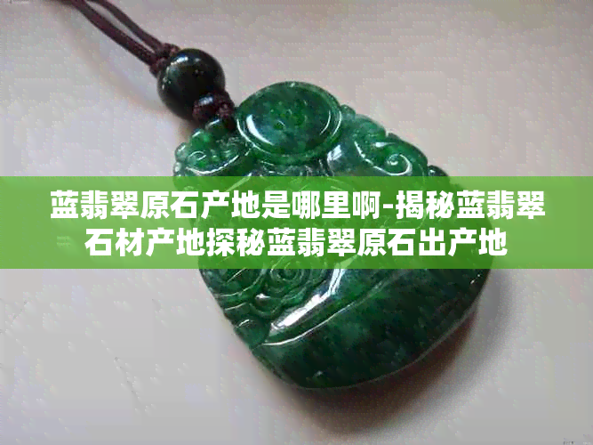 蓝翡翠原石产地是哪里啊-揭秘蓝翡翠石材产地探秘蓝翡翠原石出产地
