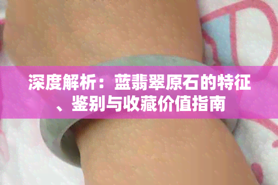 深度解析：蓝翡翠原石的特征、鉴别与收藏价值指南