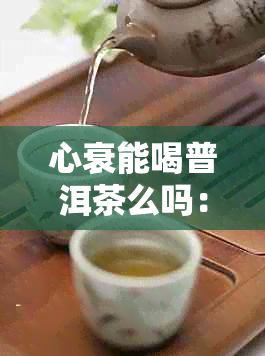 心衰能喝普洱茶么吗：心衰患者能否饮用普洱茶、绿茶及其他茶叶？