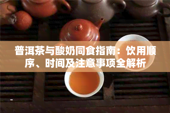 普洱茶与酸奶同食指南：饮用顺序、时间及注意事项全解析