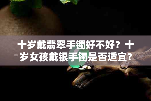十岁戴翡翠手镯好不好？十岁女孩戴银手镯是否适宜？