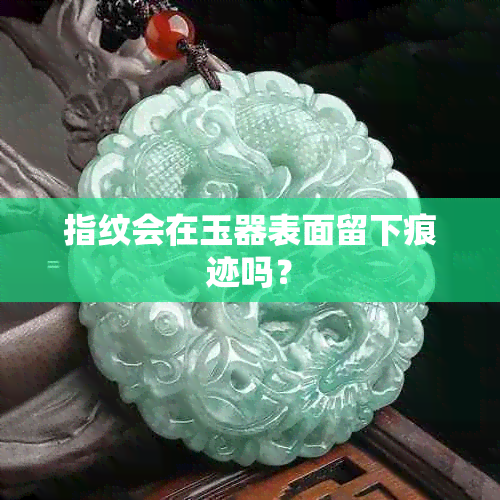 指纹会在玉器表面留下痕迹吗?