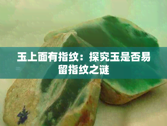 玉上面有指纹：探究玉是否易留指纹之谜