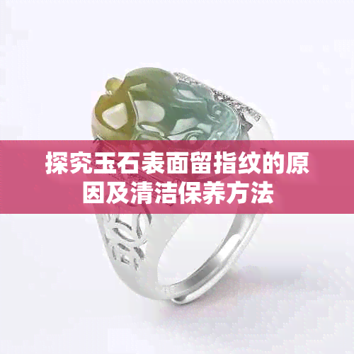 探究玉石表面留指纹的原因及清洁保养方法