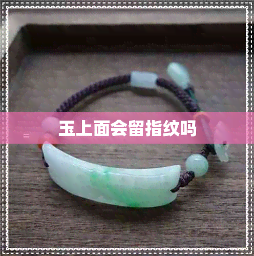 玉上面会留指纹吗 玉上面会留指纹吗