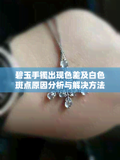碧玉手镯出现色差及白色斑点原因分析与解决方法