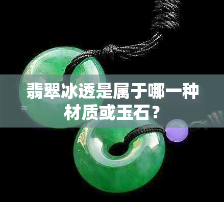 翡翠冰透是属于哪一种材质或玉石?