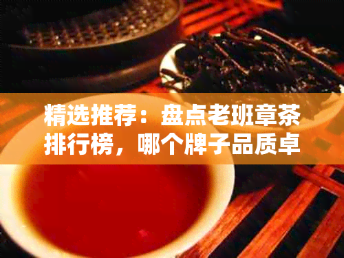精选推荐:盘点老班章茶排行榜,哪个牌子品质卓越