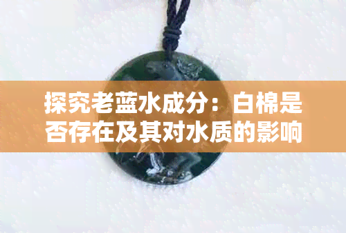 探究老蓝水成分:白棉是否存在及其对水质的影响