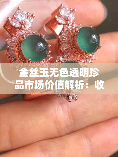 金丝玉无色透明珍品市场价值解析:收藏投资潜力探究