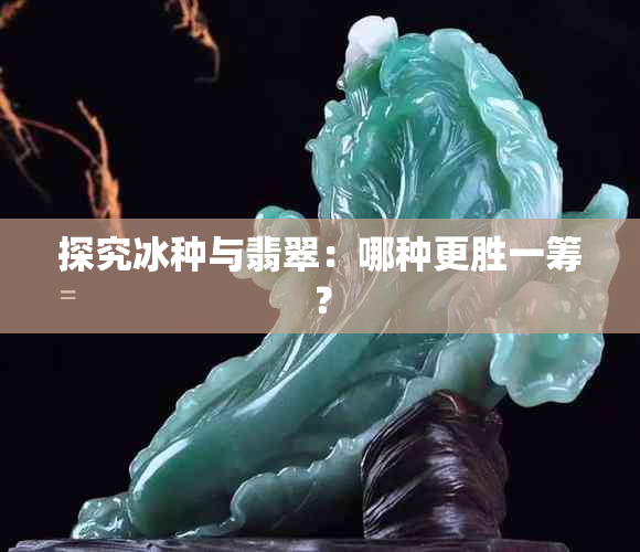 探究冰种与翡翠:哪种更胜一筹?