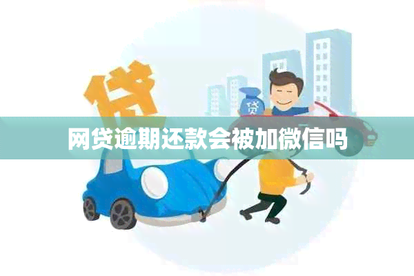 网贷逾期还款会被加微信吗