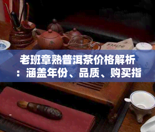 老班章熟普洱茶价格解析：涵盖年份、品质、购买指南及市场趋势全方位解答