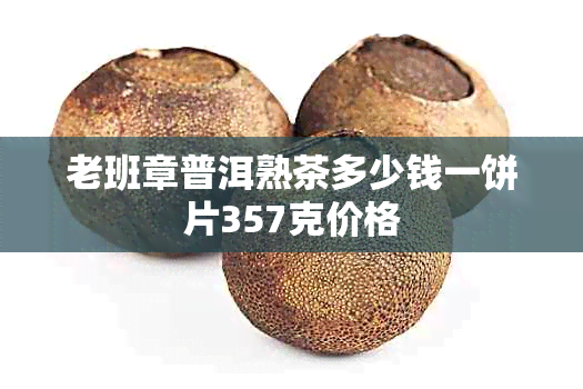 老班章普洱熟茶多少钱一饼片357克价格