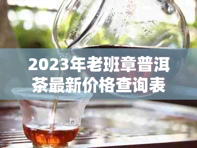2023年老班章普洱茶最新价格查询表