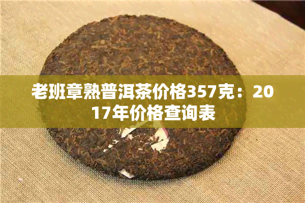 老班章熟普洱茶价格357克：2017年价格查询表